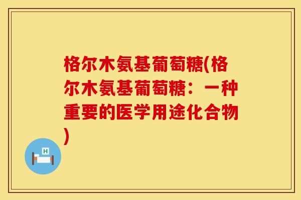 格尔木氨基葡萄糖(格尔木氨基葡萄糖：一种重要的医学用途化合物)