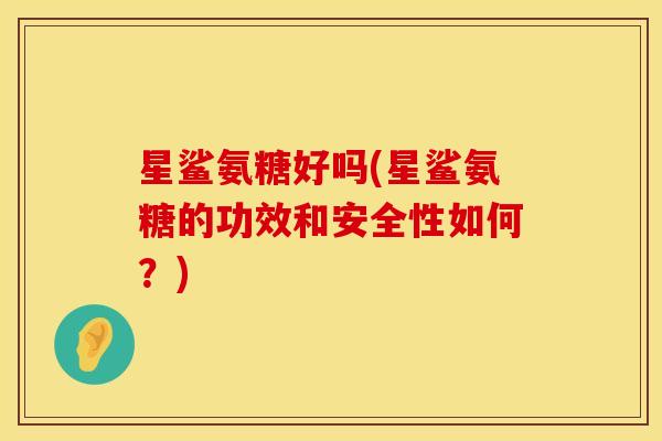 星鲨氨糖好吗(星鲨氨糖的功效和安全性如何？)