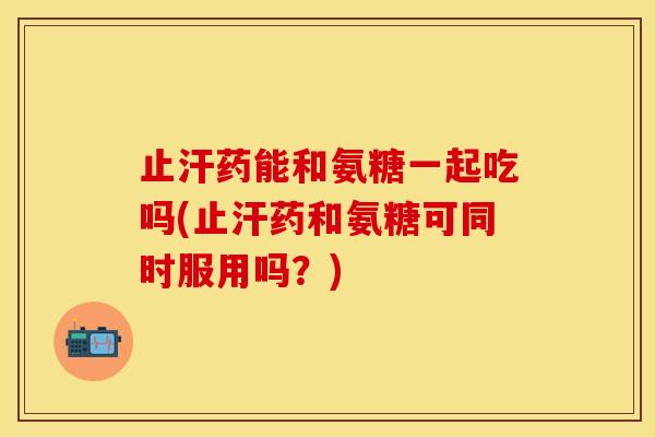 止汗药能和氨糖一起吃吗(止汗药和氨糖可同时服用吗？)