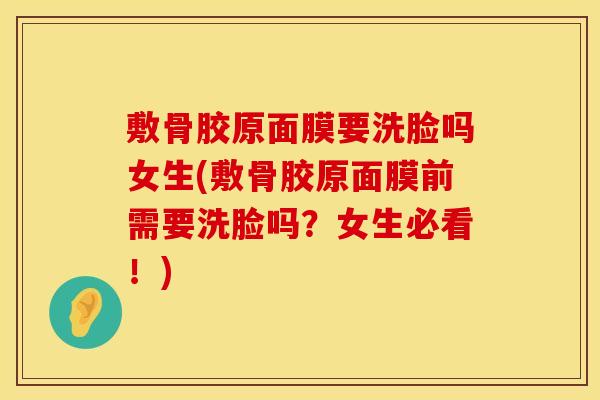 敷骨胶原面膜要洗脸吗女生(敷骨胶原面膜前需要洗脸吗？女生必看！)