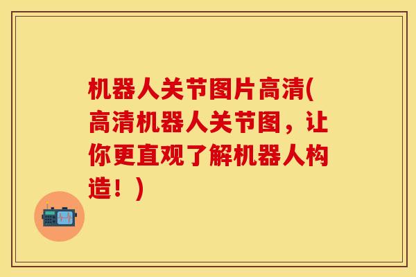 机器人关节图片高清(高清机器人关节图，让你更直观了解机器人构造！)