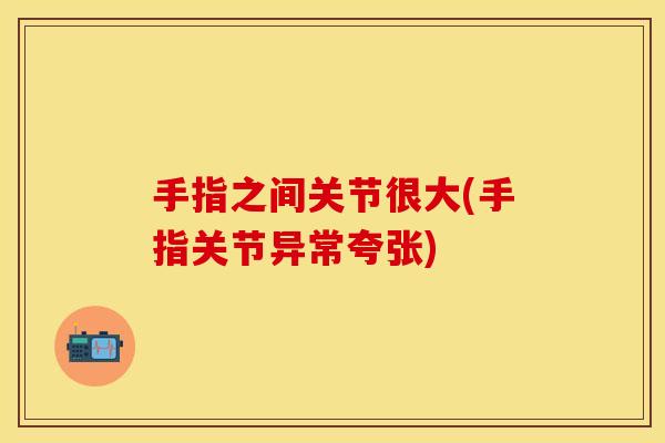 手指之间关节很大(手指关节异常夸张)