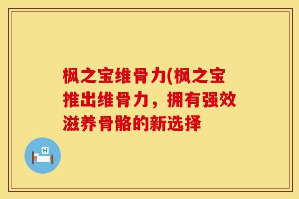 枫之宝维骨力(枫之宝推出维骨力，拥有强效滋养骨骼的新选择