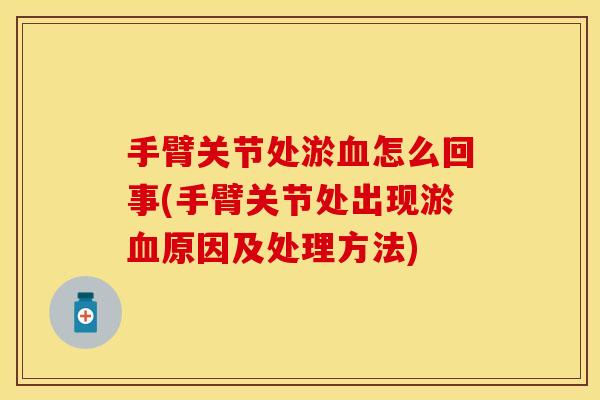手臂关节处淤血怎么回事(手臂关节处出现淤血原因及处理方法)