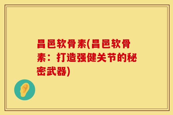 昌邑软骨素(昌邑软骨素：打造强健关节的秘密武器)