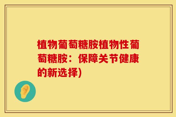植物葡萄糖胺植物性葡萄糖胺：保障关节健康的新选择)