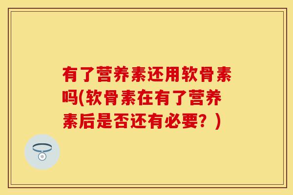 有了营养素还用软骨素吗(软骨素在有了营养素后是否还有必要？)