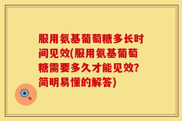 服用氨基葡萄糖多长时间见效(服用氨基葡萄糖需要多久才能见效？简明易懂的解答)