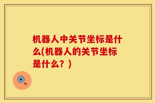 机器人中关节坐标是什么(机器人的关节坐标是什么？)