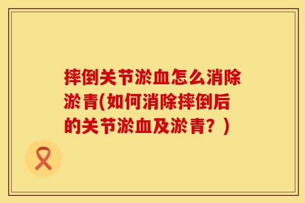 摔倒关节淤血怎么消除淤青(如何消除摔倒后的关节淤血及淤青？)