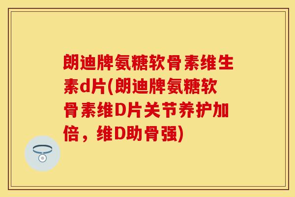 朗迪牌氨糖软骨素维生素d片(朗迪牌氨糖软骨素维D片关节养护加倍，维D助骨强)