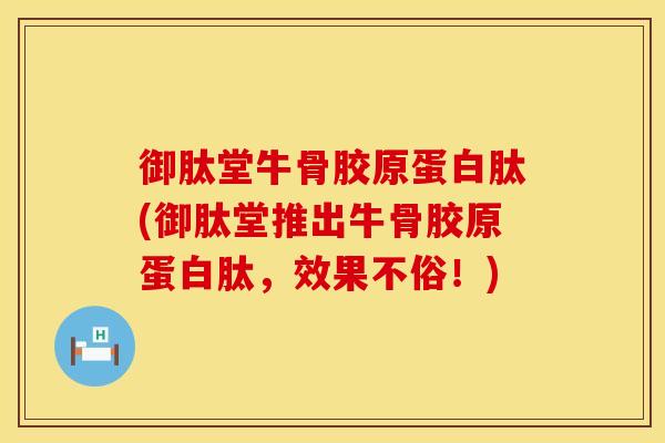 御肽堂牛骨胶原蛋白肽(御肽堂推出牛骨胶原蛋白肽，效果不俗！)