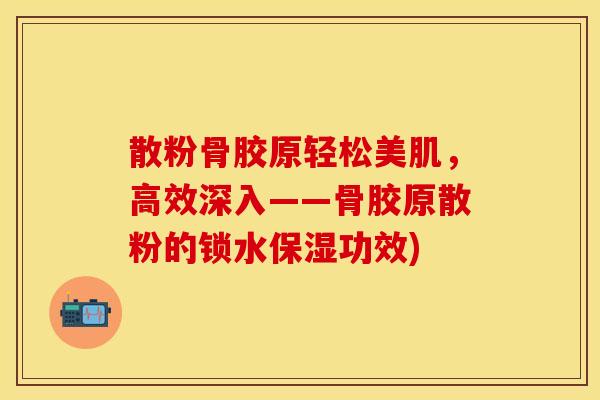 散粉骨胶原轻松美肌，高效深入——骨胶原散粉的锁水保湿功效)