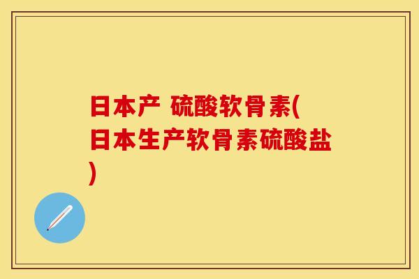 日本产 硫酸软骨素(日本生产软骨素硫酸盐)