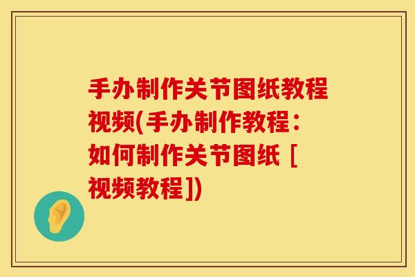 手办制作关节图纸教程视频(手办制作教程：如何制作关节图纸 [视频教程])