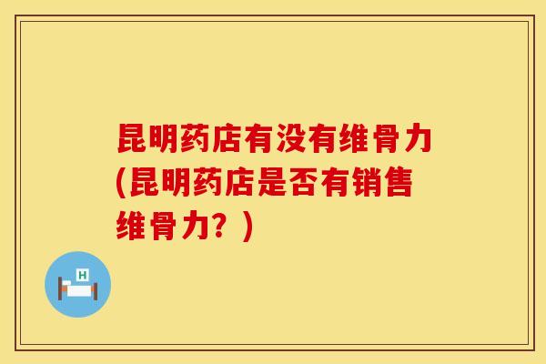 昆明药店有没有维骨力(昆明药店是否有销售维骨力？)