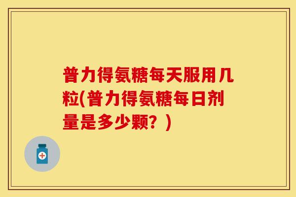普力得氨糖每天服用几粒(普力得氨糖每日剂量是多少颗？)
