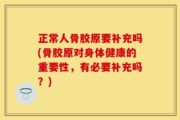 正常人骨胶原要补充吗(骨胶原对身体健康的重要性，有必要补充吗？)