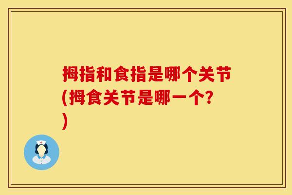 拇指和食指是哪个关节(拇食关节是哪一个？)