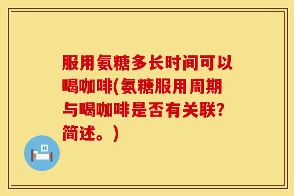 服用氨糖多长时间可以喝咖啡(氨糖服用周期与喝咖啡是否有关联？简述。)
