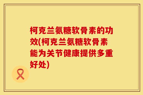 柯克兰氨糖软骨素的功效(柯克兰氨糖软骨素能为关节健康提供多重好处)