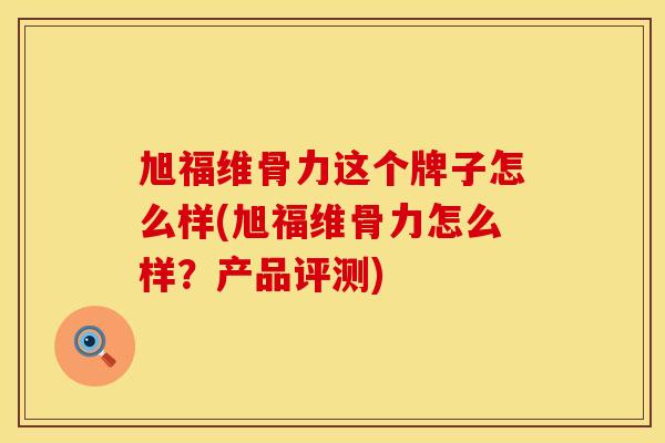 旭福维骨力这个牌子怎么样(旭福维骨力怎么样？产品评测)
