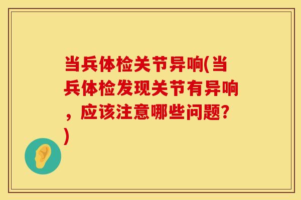 当兵体检关节异响(当兵体检发现关节有异响，应该注意哪些问题？)