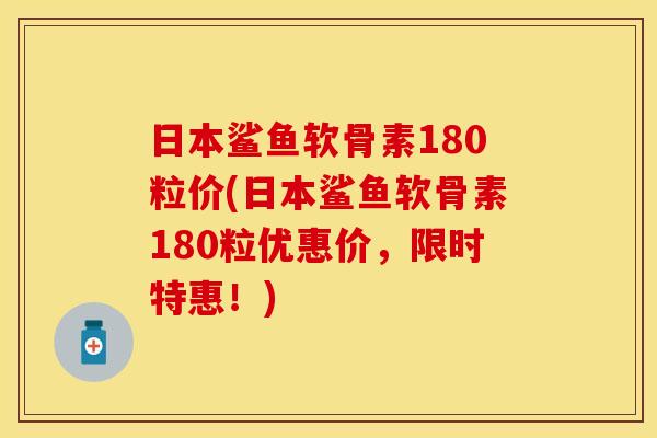 日本鲨鱼软骨素180粒价(日本鲨鱼软骨素180粒优惠价，限时特惠！)