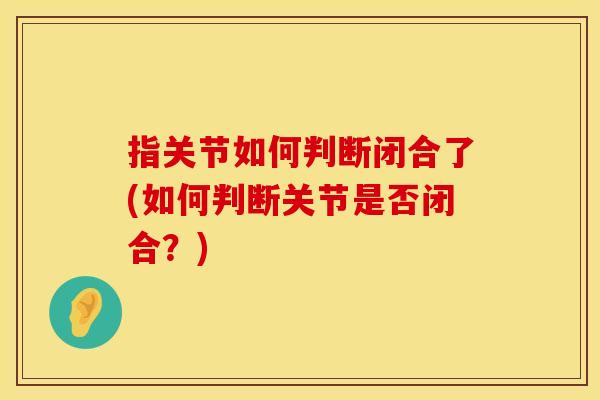 指关节如何判断闭合了(如何判断关节是否闭合？)