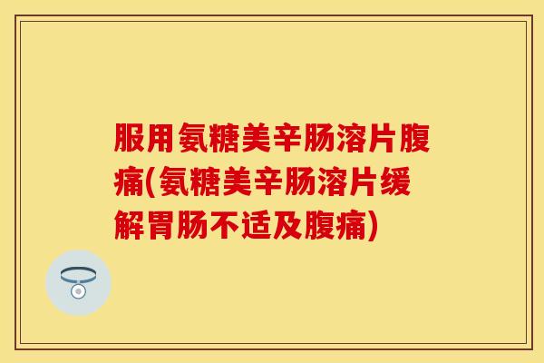 服用氨糖美辛肠溶片腹痛(氨糖美辛肠溶片缓解胃肠不适及腹痛)