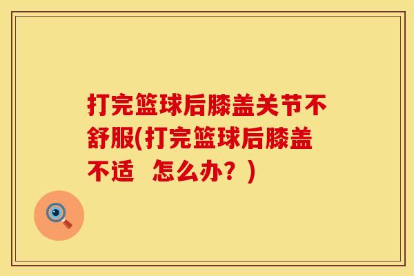 打完篮球后膝盖关节不舒服(打完篮球后膝盖不适  怎么办？)