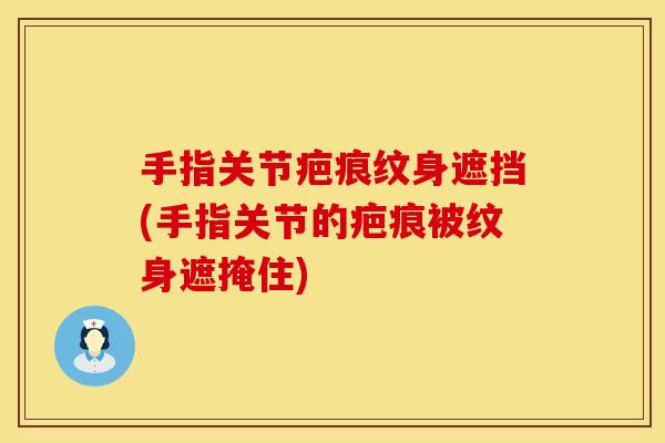 手指关节疤痕纹身遮挡(手指关节的疤痕被纹身遮掩住)
