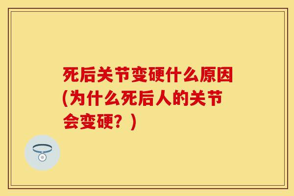 死后关节变硬什么原因(为什么死后人的关节会变硬？)