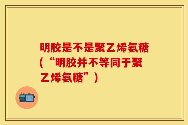 明胶是不是聚乙烯氨糖(“明胶并不等同于聚乙烯氨糖”)