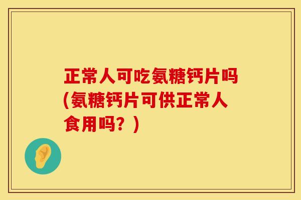 正常人可吃氨糖钙片吗(氨糖钙片可供正常人食用吗？)