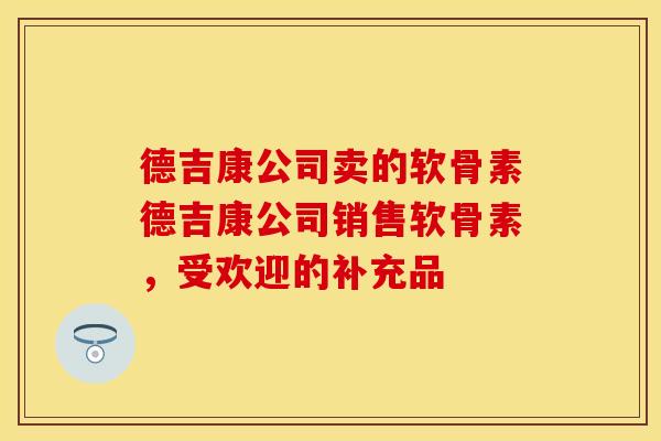 德吉康公司卖的软骨素德吉康公司销售软骨素，受欢迎的补充品
