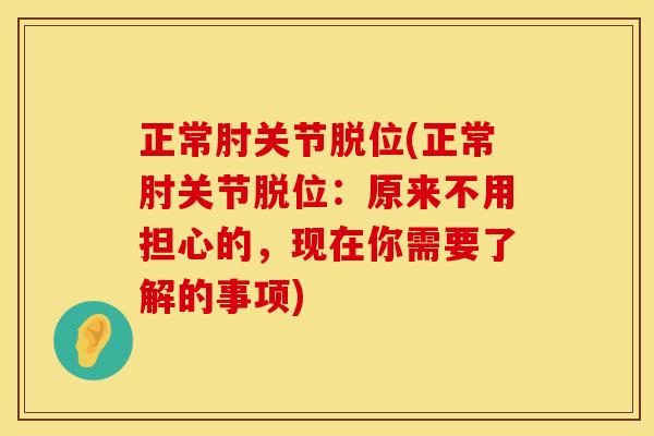 正常肘关节脱位(正常肘关节脱位：原来不用担心的，现在你需要了解的事项)
