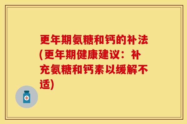 更年期氨糖和钙的补法(更年期健康建议：补充氨糖和钙素以缓解不适)