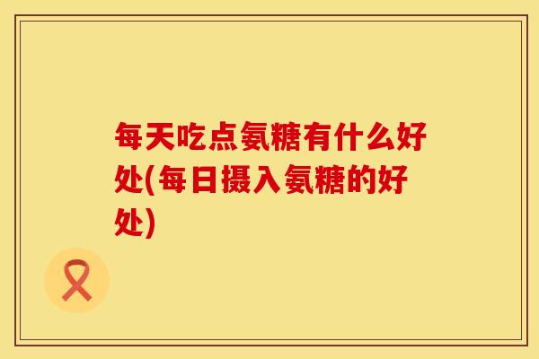 每天吃点氨糖有什么好处(每日摄入氨糖的好处)