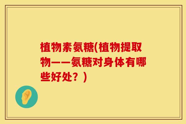 植物素氨糖(植物提取物——氨糖对身体有哪些好处？)