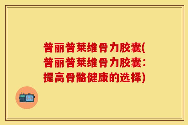 普丽普莱维骨力胶囊(普丽普莱维骨力胶囊：提高骨骼健康的选择)