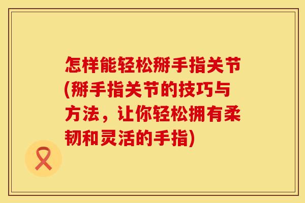 怎样能轻松掰手指关节(掰手指关节的技巧与方法，让你轻松拥有柔韧和灵活的手指)