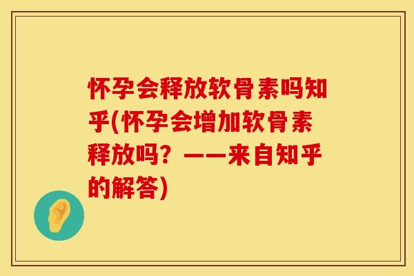 怀孕会释放软骨素吗知乎(怀孕会增加软骨素释放吗？——来自知乎的解答)