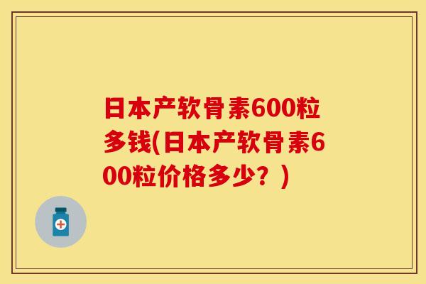 日本产软骨素600粒多钱(日本产软骨素600粒价格多少?) 日本产软骨素600粒多钱(日本产软骨素600粒价格多少?)