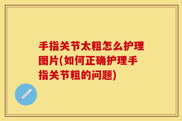 手指关节太粗怎么护理图片(如何正确护理手指关节粗的问题)