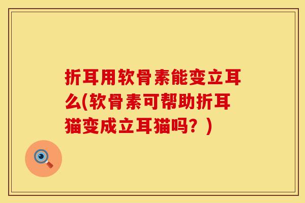 折耳用软骨素能变立耳么(软骨素可帮助折耳猫变成立耳猫吗？)