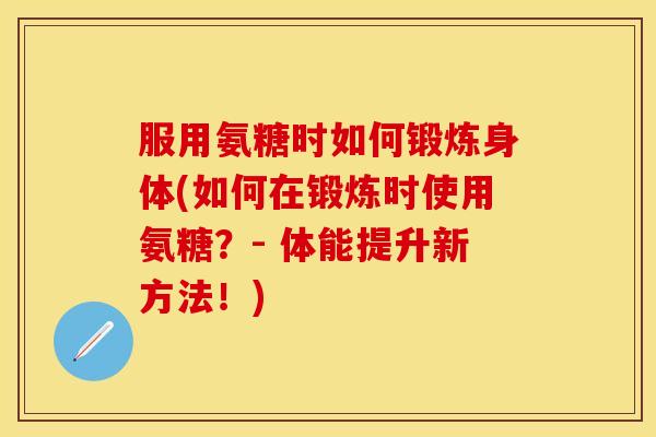 服用氨糖时如何锻炼身体(如何在锻炼时使用氨糖？- 体能提升新方法！)