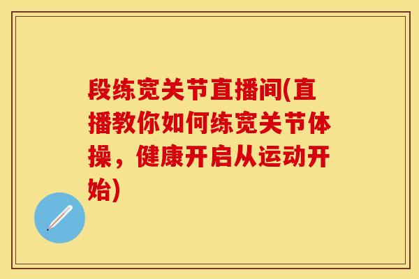 段练宽关节直播间(直播教你如何练宽关节体操，健康开启从运动开始)