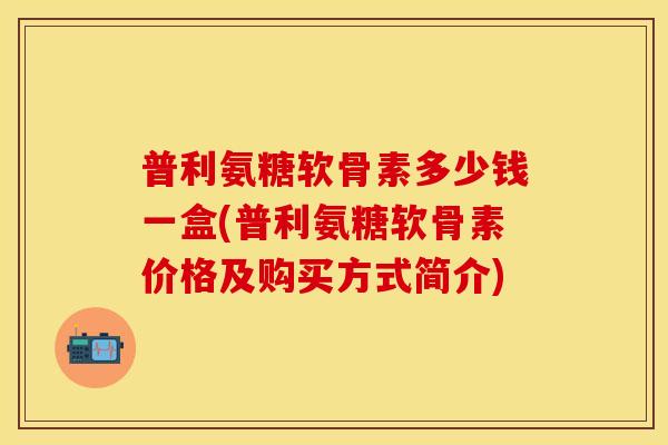 普利氨糖软骨素多少钱一盒(普利氨糖软骨素价格及购买方式简介)