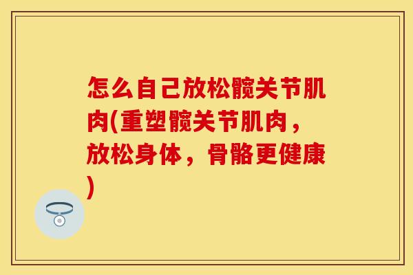 怎么自己放松髋关节肌肉(重塑髋关节肌肉，放松身体，骨骼更健康)
